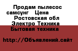 Продам пылесос самсунг › Цена ­ 1 500 - Ростовская обл. Электро-Техника » Бытовая техника   